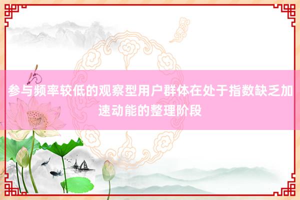参与频率较低的观察型用户群体在处于指数缺乏加速动能的整理阶段