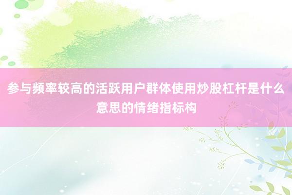 参与频率较高的活跃用户群体使用炒股杠杆是什么意思的情绪指标构
