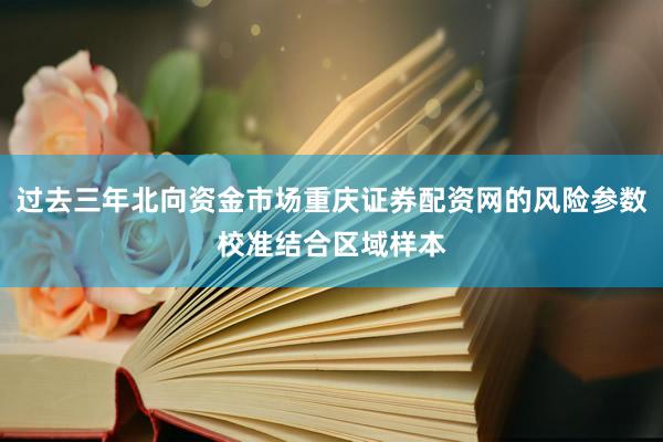 过去三年北向资金市场重庆证券配资网的风险参数校准结合区域样本