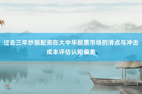 过去三年炒股配资在大中华股票市场的滑点与冲击成本评估认知偏差