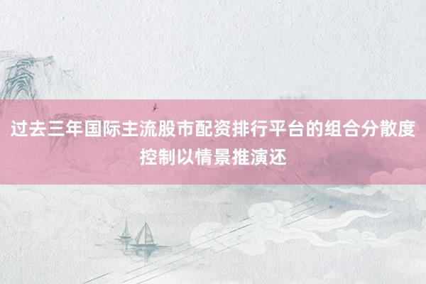 过去三年国际主流股市配资排行平台的组合分散度控制以情景推演还