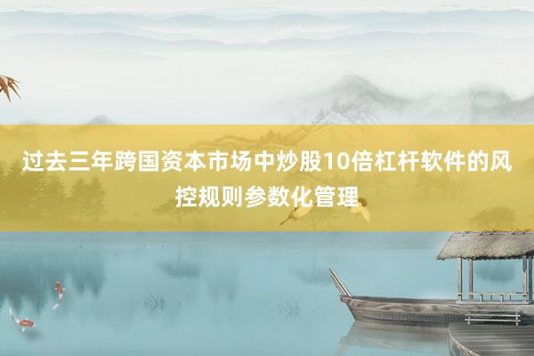 过去三年跨国资本市场中炒股10倍杠杆软件的风控规则参数化管理