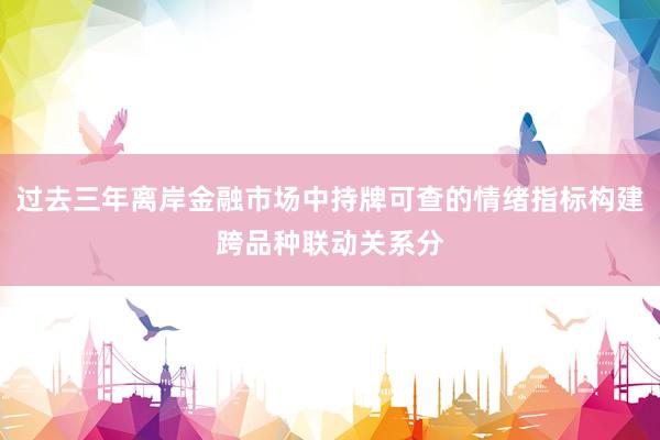 过去三年离岸金融市场中持牌可查的情绪指标构建跨品种联动关系分