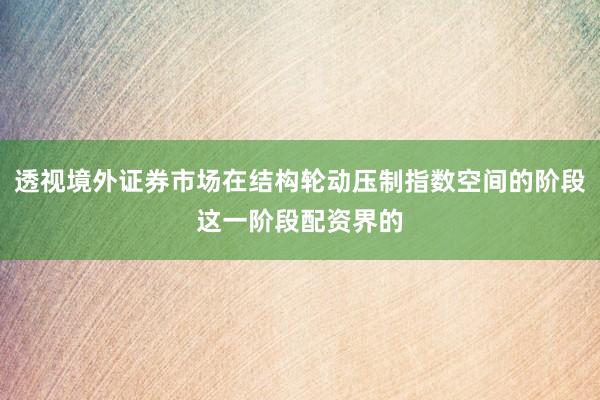 透视境外证券市场在结构轮动压制指数空间的阶段这一阶段配资界的