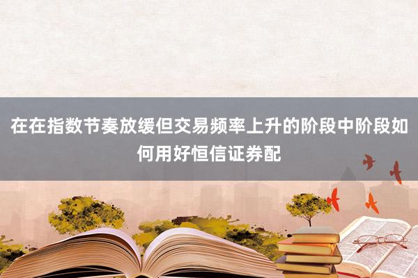 在在指数节奏放缓但交易频率上升的阶段中阶段如何用好恒信证券配