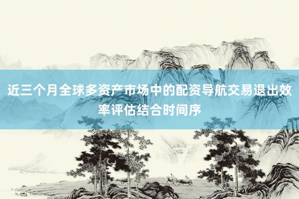 近三个月全球多资产市场中的配资导航交易退出效率评估结合时间序
