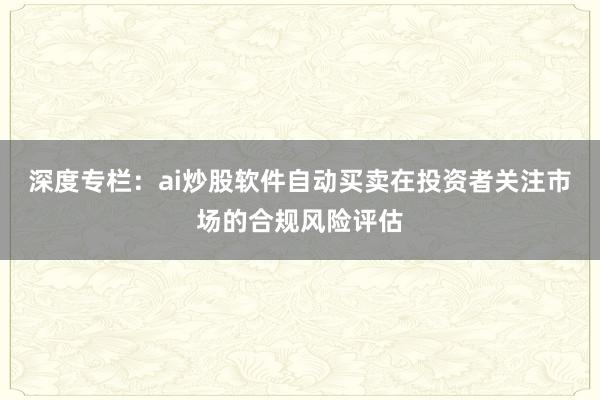 深度专栏：ai炒股软件自动买卖在投资者关注市场的合规风险评估