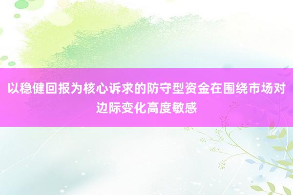 以稳健回报为核心诉求的防守型资金在围绕市场对边际变化高度敏感