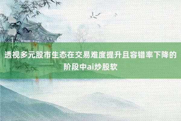 透视多元股市生态在交易难度提升且容错率下降的阶段中ai炒股软