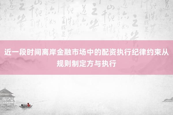 近一段时间离岸金融市场中的配资执行纪律约束从规则制定方与执行