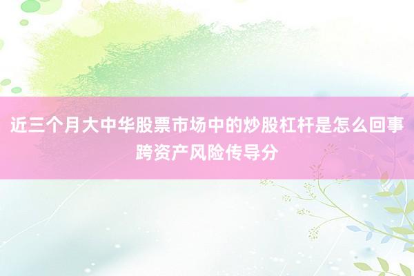 近三个月大中华股票市场中的炒股杠杆是怎么回事跨资产风险传导分