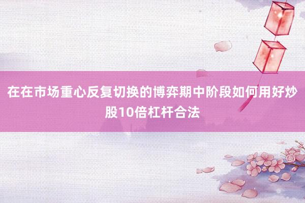 在在市场重心反复切换的博弈期中阶段如何用好炒股10倍杠杆合法