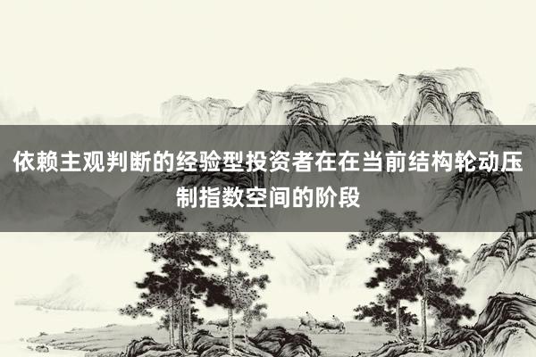 依赖主观判断的经验型投资者在在当前结构轮动压制指数空间的阶段