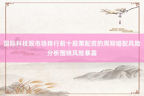 国际科技股市场排行前十股票配资的周期错配风险分析围绕风险暴露