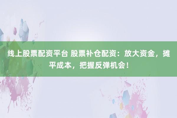 线上股票配资平台 股票补仓配资：放大资金，摊平成本，把握反弹机会！