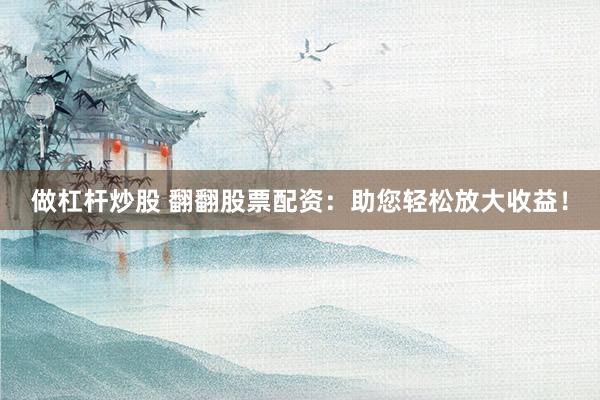 做杠杆炒股 翻翻股票配资：助您轻松放大收益！
