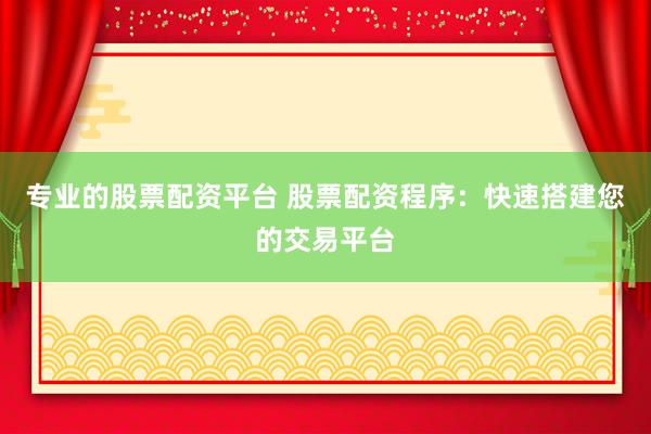 专业的股票配资平台 股票配资程序：快速搭建您的交易平台