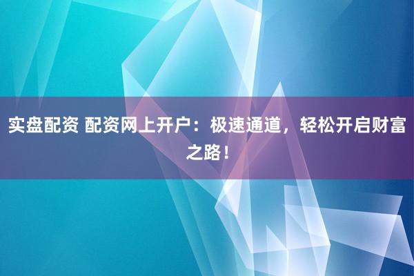 实盘配资 配资网上开户：极速通道，轻松开启财富之路！