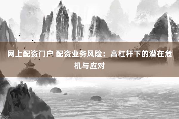 网上配资门户 配资业务风险：高杠杆下的潜在危机与应对