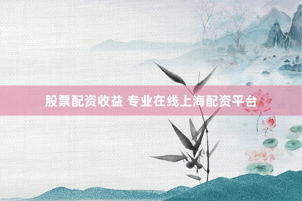 股票配资收益 专业在线上海配资平台