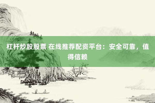 杠杆炒股股票 在线推荐配资平台：安全可靠，值得信赖
