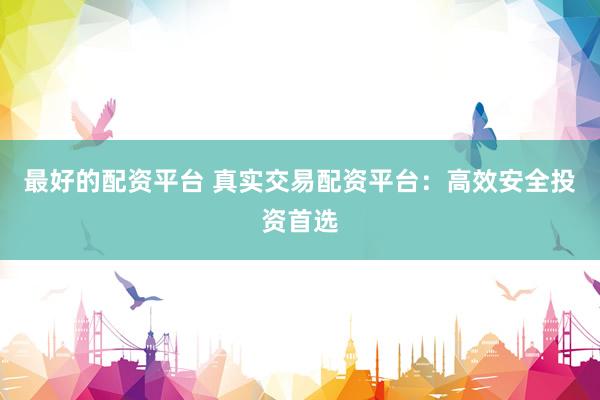 最好的配资平台 真实交易配资平台：高效安全投资首选