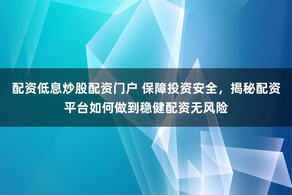 配资低息炒股配资门户 保障投资安全，揭秘配资平台如何做到稳健配资无风险