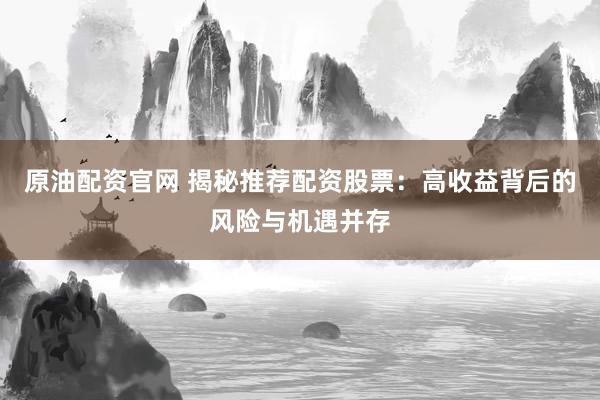 原油配资官网 揭秘推荐配资股票：高收益背后的风险与机遇并存