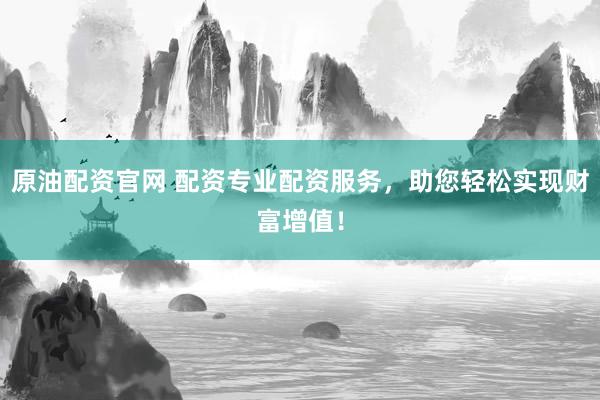 原油配资官网 配资专业配资服务，助您轻松实现财富增值！