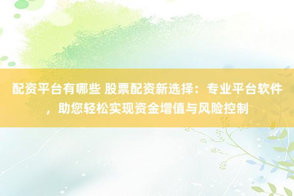 配资平台有哪些 股票配资新选择：专业平台软件，助您轻松实现资金增值与风险控制