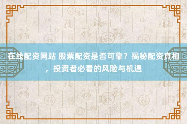 在线配资网站 股票配资是否可靠？揭秘配资真相，投资者必看的风险与机遇