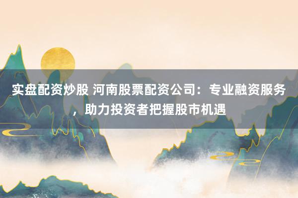 实盘配资炒股 河南股票配资公司：专业融资服务，助力投资者把握股市机遇