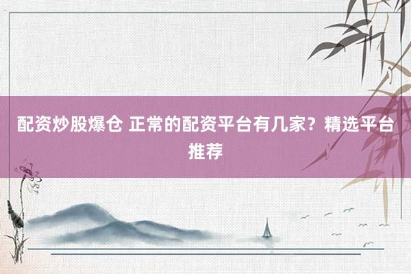 配资炒股爆仓 正常的配资平台有几家？精选平台推荐