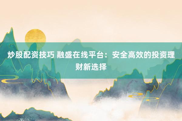 炒股配资技巧 融盛在线平台：安全高效的投资理财新选择