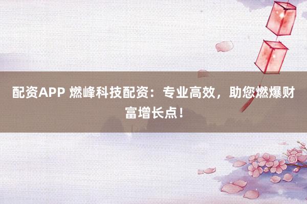 配资APP 燃峰科技配资：专业高效，助您燃爆财富增长点！