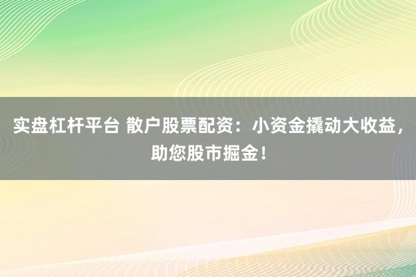 实盘杠杆平台 散户股票配资：小资金撬动大收益，助您股市掘金！