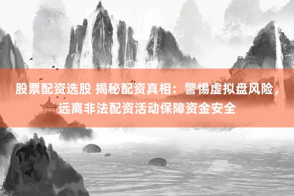 股票配资选股 揭秘配资真相：警惕虚拟盘风险，远离非法配资活动保障资金安全