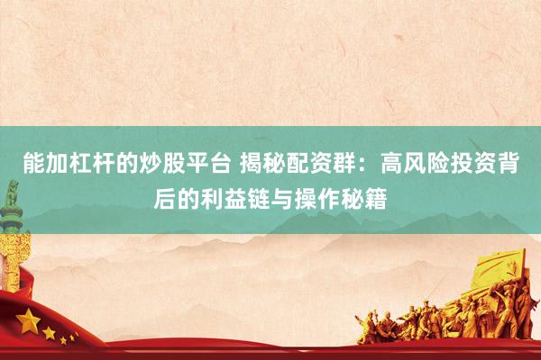 能加杠杆的炒股平台 揭秘配资群：高风险投资背后的利益链与操作秘籍