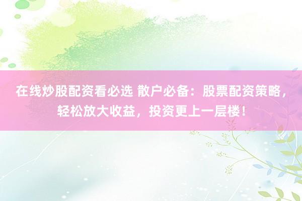 在线炒股配资看必选 散户必备：股票配资策略，轻松放大收益，投资更上一层楼！