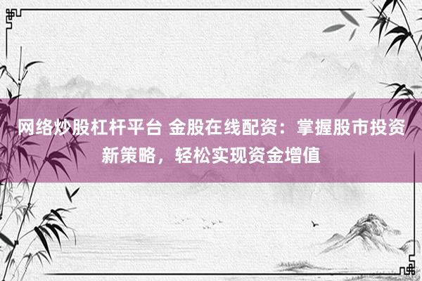 网络炒股杠杆平台 金股在线配资：掌握股市投资新策略，轻松实现资金增值