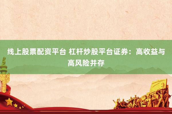 线上股票配资平台 杠杆炒股平台证券：高收益与高风险并存