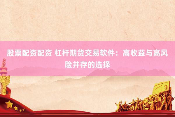 股票配资配资 杠杆期货交易软件：高收益与高风险并存的选择