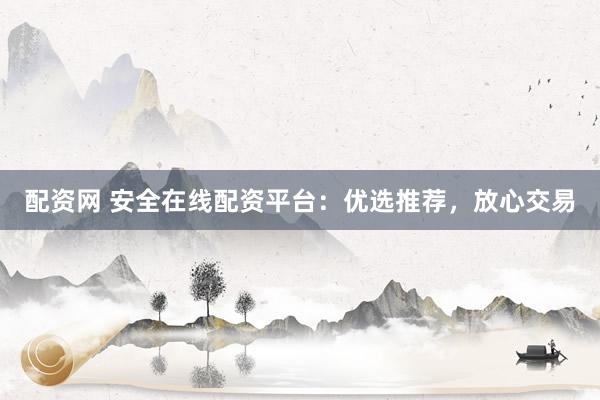 配资网 安全在线配资平台：优选推荐，放心交易
