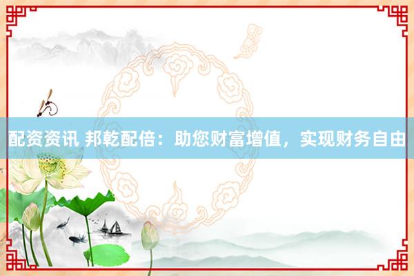 配资资讯 邦乾配倍：助您财富增值，实现财务自由