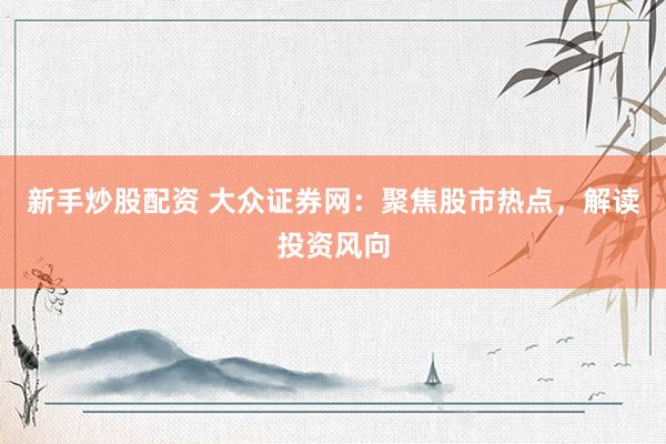 新手炒股配资 大众证券网：聚焦股市热点，解读投资风向