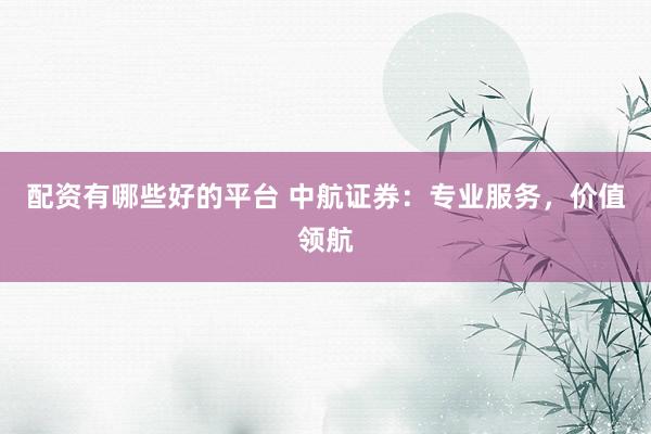 配资有哪些好的平台 中航证券：专业服务，价值领航