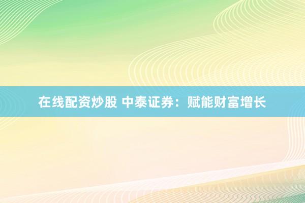 在线配资炒股 中泰证券：赋能财富增长