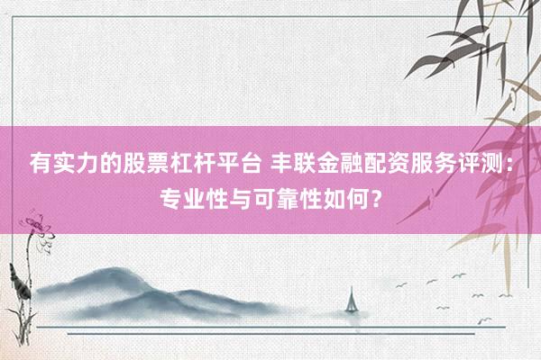有实力的股票杠杆平台 丰联金融配资服务评测：专业性与可靠性如何？