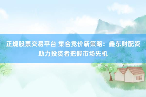 正规股票交易平台 集合竞价新策略：鑫东财配资助力投资者把握市场先机