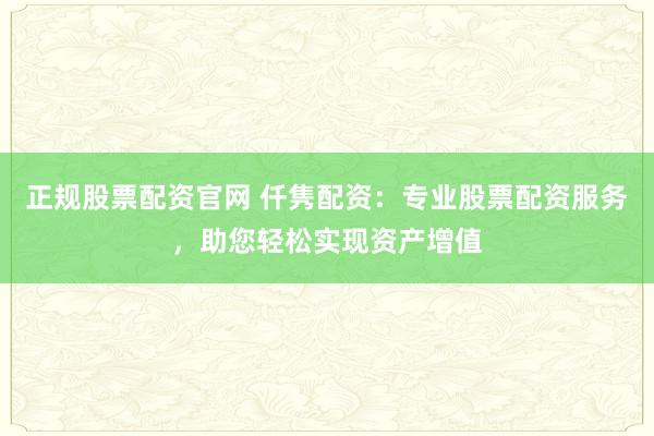 正规股票配资官网 仟隽配资：专业股票配资服务，助您轻松实现资产增值